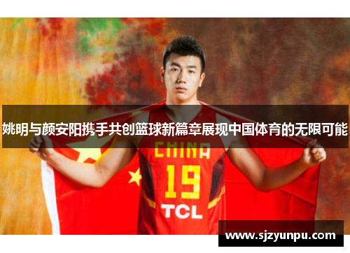 姚明与颜安阳携手共创篮球新篇章展现中国体育的无限可能