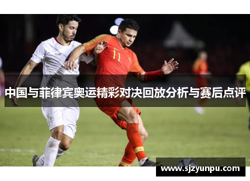 中国与菲律宾奥运精彩对决回放分析与赛后点评