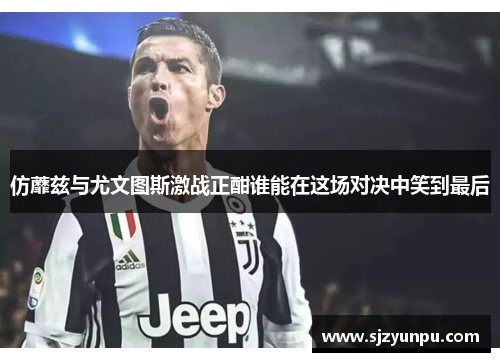 仿蘼兹与尤文图斯激战正酣谁能在这场对决中笑到最后