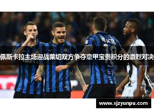 佩斯卡拉主场迎战莱切双方争夺意甲宝贵积分的激烈对决