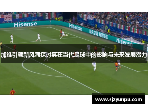 加维引领新风潮探讨其在当代足球中的影响与未来发展潜力