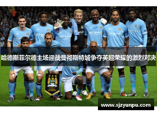 哈德斯菲尔德主场迎战曼彻斯特城争夺英超荣耀的激烈对决