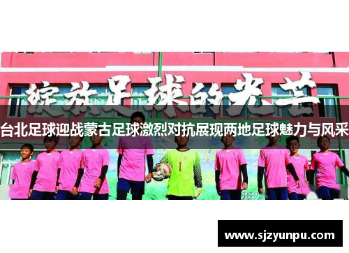 台北足球迎战蒙古足球激烈对抗展现两地足球魅力与风采
