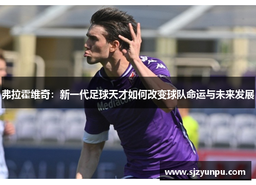 弗拉霍维奇：新一代足球天才如何改变球队命运与未来发展