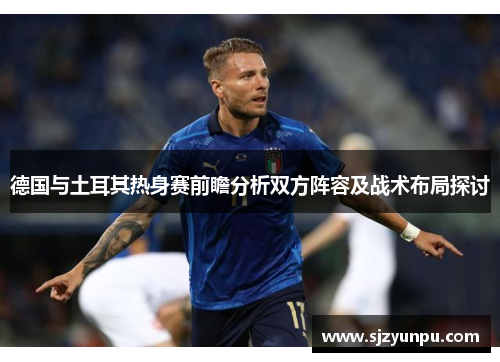 德国与土耳其热身赛前瞻分析双方阵容及战术布局探讨