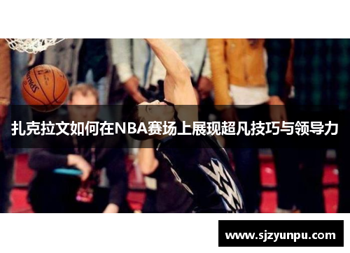 扎克拉文如何在NBA赛场上展现超凡技巧与领导力