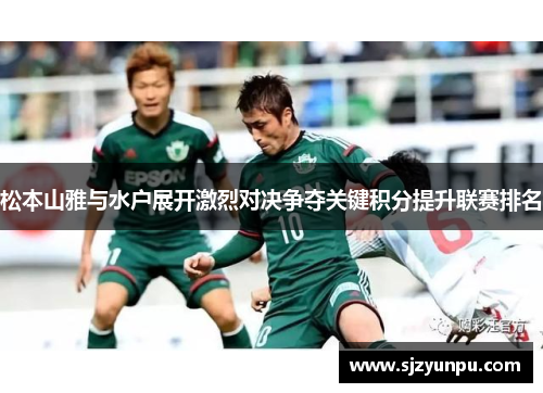 松本山雅与水户展开激烈对决争夺关键积分提升联赛排名