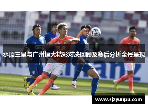 水原三星与广州恒大精彩对决回顾及赛后分析全景呈现