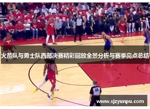 火箭队与勇士队西部决赛精彩回放全景分析与赛季亮点总结