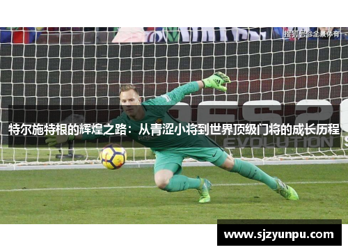特尔施特根的辉煌之路：从青涩小将到世界顶级门将的成长历程