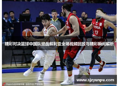 精彩对决篮球中国队迎战叙利亚全场视频回放与精彩瞬间解析
