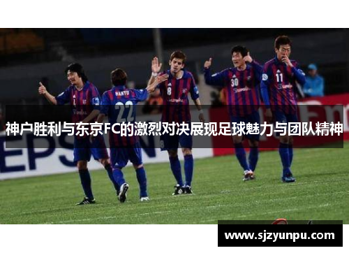 神户胜利与东京FC的激烈对决展现足球魅力与团队精神