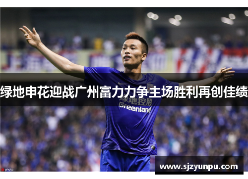 绿地申花迎战广州富力力争主场胜利再创佳绩