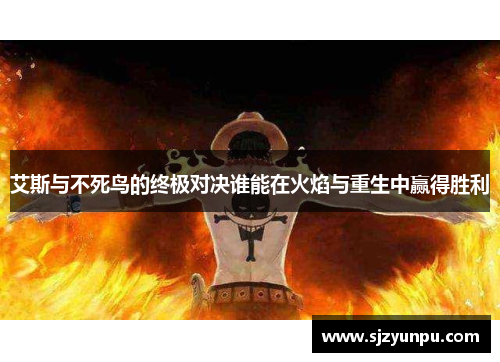 艾斯与不死鸟的终极对决谁能在火焰与重生中赢得胜利
