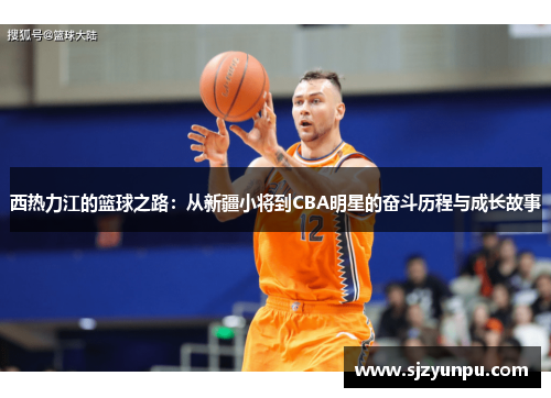 西热力江的篮球之路：从新疆小将到CBA明星的奋斗历程与成长故事
