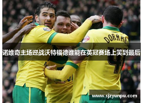 诺维奇主场迎战沃特福德谁能在英冠赛场上笑到最后