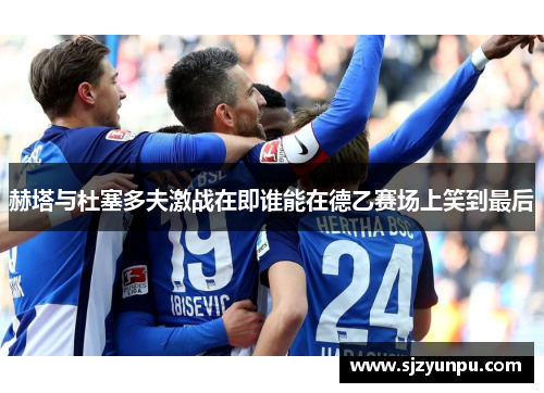 赫塔与杜塞多夫激战在即谁能在德乙赛场上笑到最后